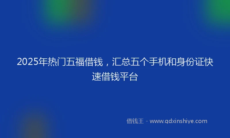 2025年热门五福借钱，汇总五个手机和身份证快速借钱平台