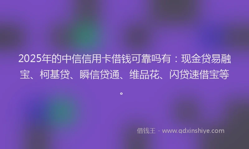 2025年的中信信用卡借钱可靠吗有：现金贷易融宝、柯基贷、瞬信贷通、维品花、闪贷速借宝等。