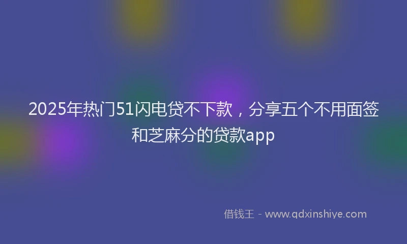 2025年热门51闪电贷不下款，分享五个不用面签和芝麻分的贷款app