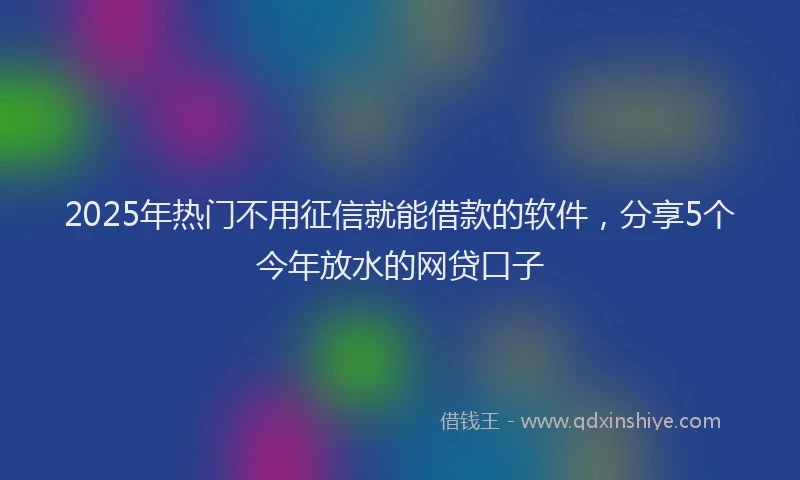 2025年热门不用征信就能借款的软件，分享5个今年放水的网贷口子