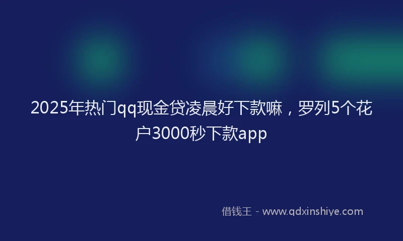 2025年热门qq现金贷凌晨好下款嘛，罗列5个花户3000秒下款app