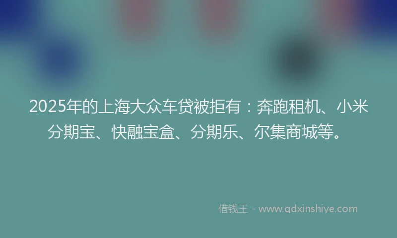 2025年的上海大众车贷被拒有：奔跑租机、小米分期宝、快融宝盒、分期乐、尔集商城等。