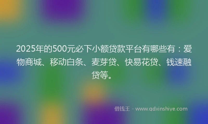 2025年的500元必下小额贷款平台有哪些有：爱物商城、移动白条、麦芽贷、快易花贷、钱速融贷等。