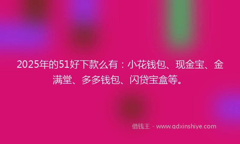 2025年的51好下款么有：小花钱包、现金宝、金满堂、多多钱包、闪贷宝盒等。