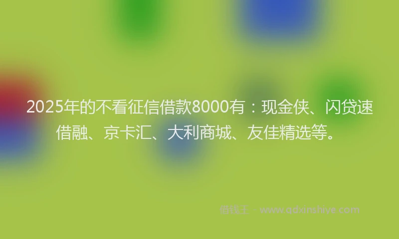 2025年的不看征信借款8000有：现金侠、闪贷速借融、京卡汇、大利商城、友佳精选等。