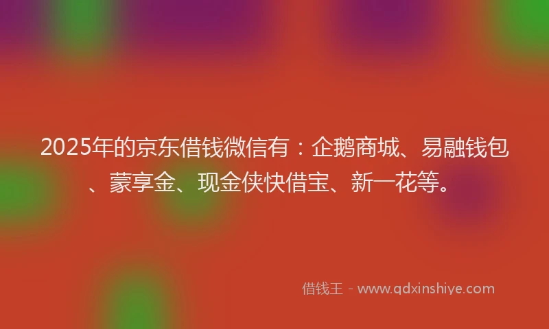 2025年的京东借钱微信有：企鹅商城、易融钱包、蒙享金、现金侠快借宝、新一花等。