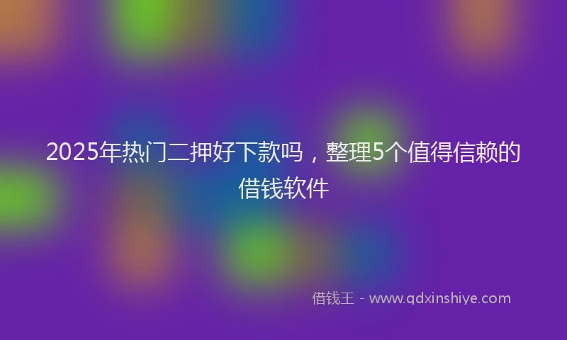2025年热门二押好下款吗，整理5个值得信赖的借钱软件