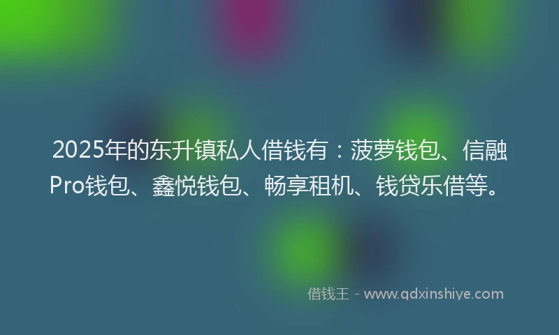 2025年的东升镇私人借钱有：菠萝钱包、信融Pro钱包、鑫悦钱包、畅享租机、钱贷乐借等。