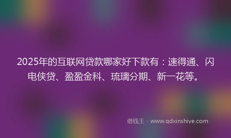 2025年的互联网贷款哪家好下款有：速得通、闪电侠贷、盈盈金科、琉璃分期、新一花等。