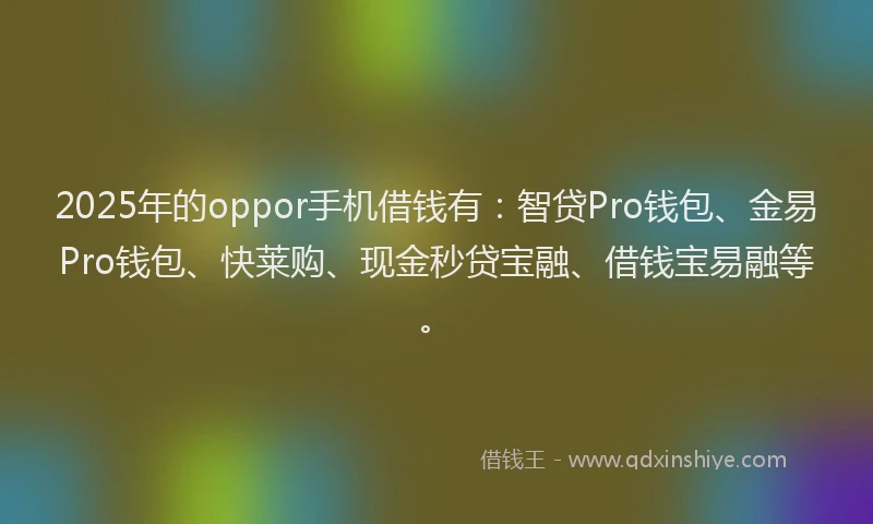 2025年的oppor手机借钱有：智贷Pro钱包、金易Pro钱包、快莱购、现金秒贷宝融、借钱宝易融等。