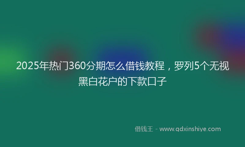 2025年热门360分期怎么借钱教程，罗列5个无视黑白花户的下款口子