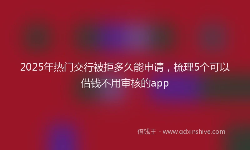 2025年热门交行被拒多久能申请，梳理5个可以借钱不用审核的app
