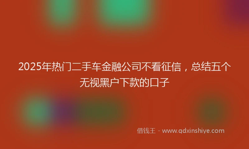 2025年热门二手车金融公司不看征信，总结五个无视黑户下款的口子