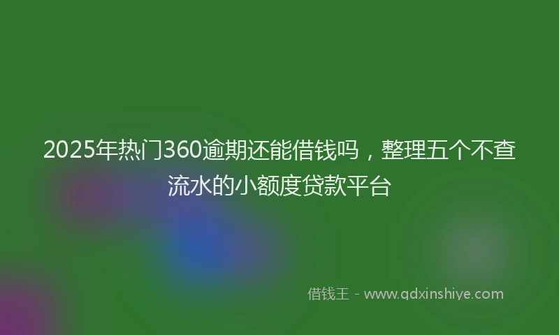 2025年热门360逾期还能借钱吗，整理五个不查流水的小额度贷款平台