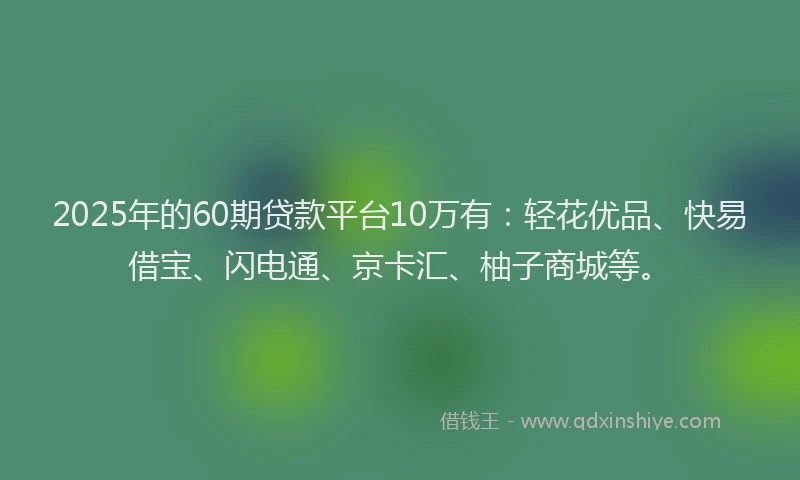 2025年的60期贷款平台10万有：轻花优品、快易借宝、闪电通、京卡汇、柚子商城等。