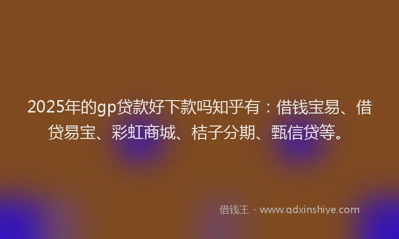 2025年的gp贷款好下款吗知乎有：借钱宝易、借贷易宝、彩虹商城、桔子分期、甄信贷等。