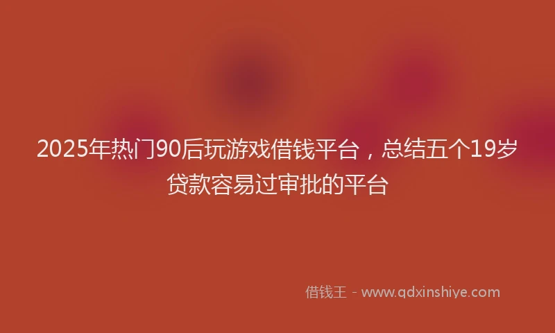 2025年热门90后玩游戏借钱平台，总结五个19岁贷款容易过审批的平台