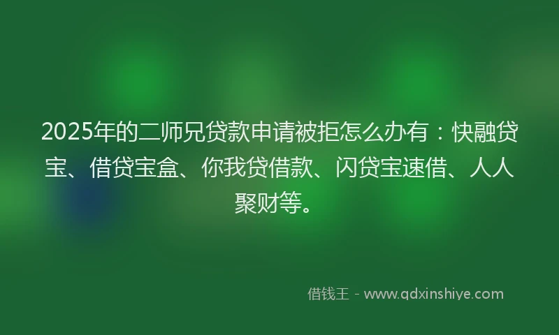 2025年的二师兄贷款申请被拒怎么办有：快融贷宝、借贷宝盒、你我贷借款、闪贷宝速借、人人聚财等。
