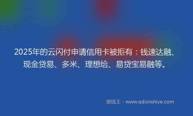 2025年的云闪付申请信用卡被拒有：钱速达融、现金贷易、多米、理想给、易贷宝易融等。