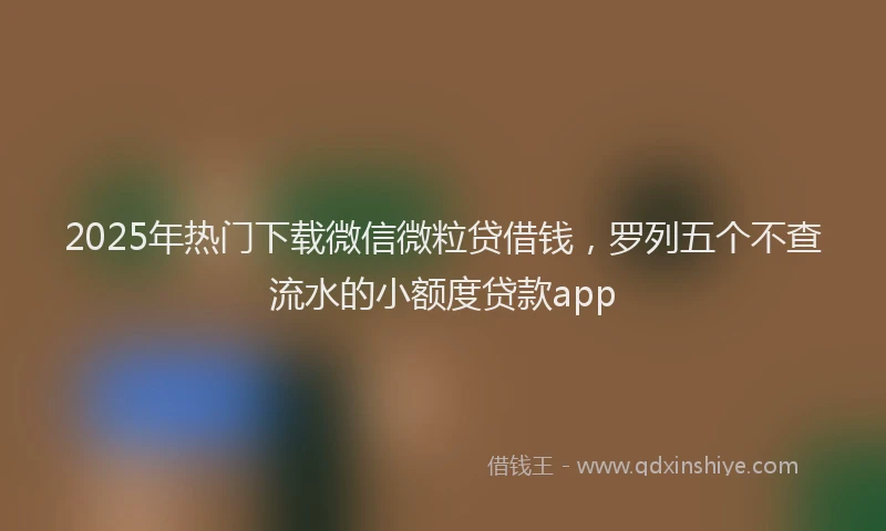 2025年热门下载微信微粒贷借钱，罗列五个不查流水的小额度贷款app