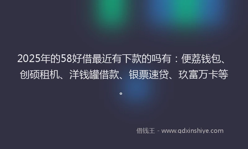 2025年的58好借最近有下款的吗有：便荔钱包、创硕租机、洋钱罐借款、银票速贷、玖富万卡等。