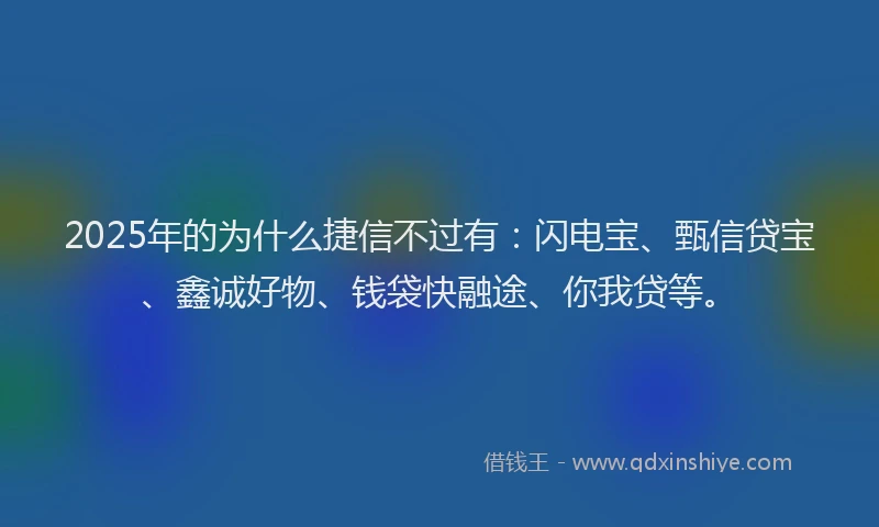 2025年的为什么捷信不过有：闪电宝、甄信贷宝、鑫诚好物、钱袋快融途、你我贷等。