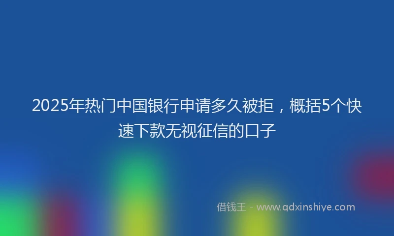 2025年热门中国银行申请多久被拒，概括5个快速下款无视征信的口子