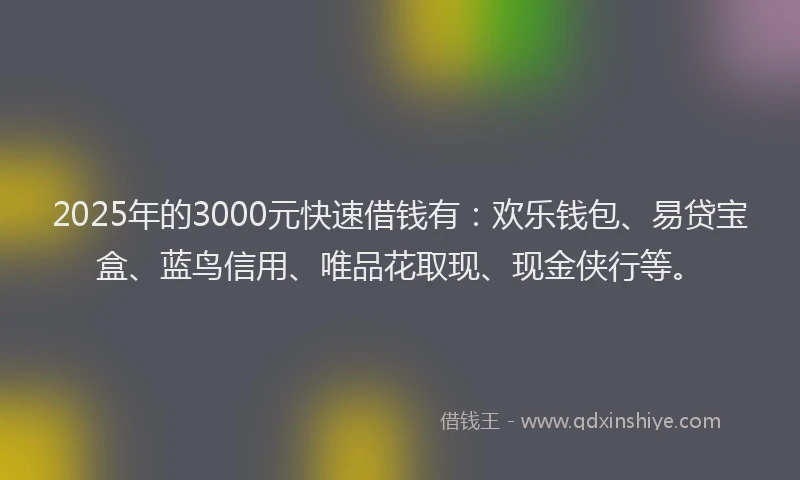 2025年的3000元快速借钱有：欢乐钱包、易贷宝盒、蓝鸟信用、唯品花取现、现金侠行等。