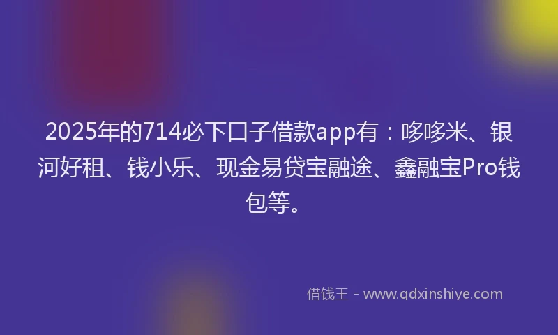 2025年的714必下口子借款app有：哆哆米、银河好租、钱小乐、现金易贷宝融途、鑫融宝Pro钱包等。