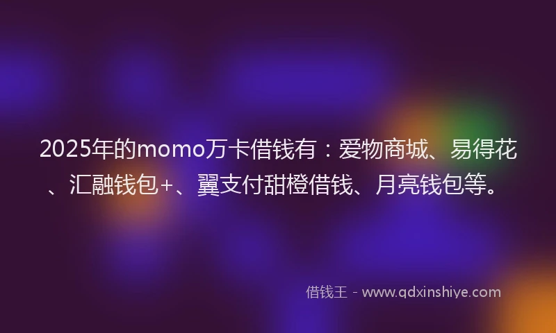 2025年的momo万卡借钱有：爱物商城、易得花、汇融钱包+、翼支付甜橙借钱、月亮钱包等。