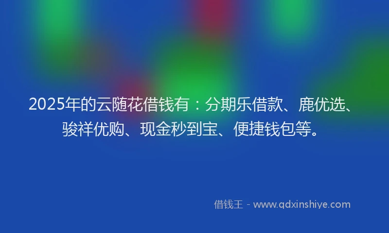 2025年的云随花借钱有：分期乐借款、鹿优选、骏祥优购、现金秒到宝、便捷钱包等。