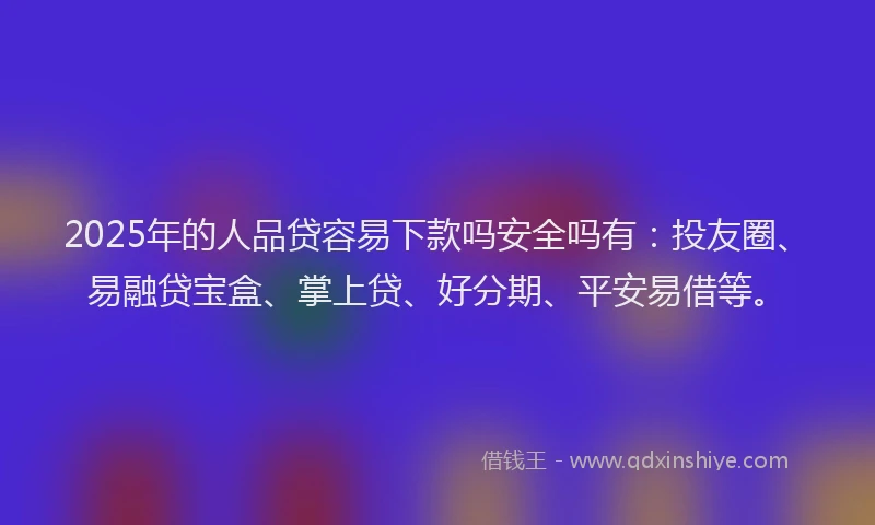 2025年的人品贷容易下款吗安全吗有：投友圈、易融贷宝盒、掌上贷、好分期、平安易借等。