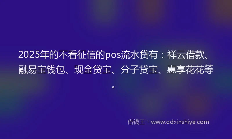 2025年的不看征信的pos流水贷有：祥云借款、融易宝钱包、现金贷宝、分子贷宝、惠享花花等。
