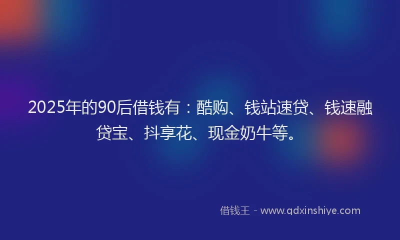 2025年的90后借钱有：酷购、钱站速贷、钱速融贷宝、抖享花、现金奶牛等。