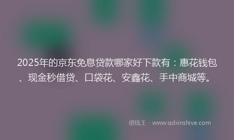 2025年的京东免息贷款哪家好下款有：惠花钱包、现金秒借贷、口袋花、安鑫花、手中商城等。
