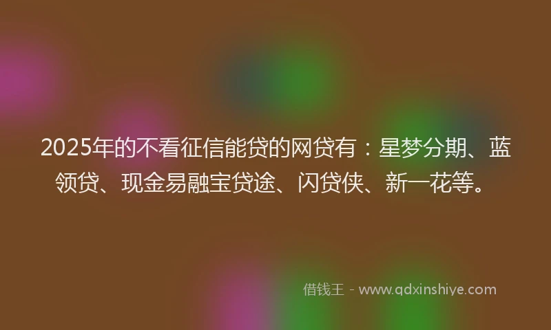 2025年的不看征信能贷的网贷有：星梦分期、蓝领贷、现金易融宝贷途、闪贷侠、新一花等。