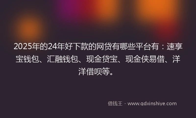 2025年的24年好下款的网贷有哪些平台有：速享宝钱包、汇融钱包、现金贷宝、现金侠易借、洋洋借呗等。