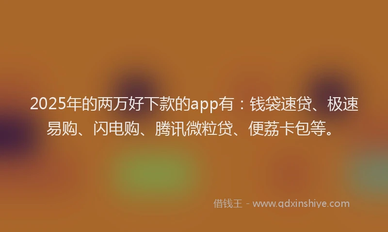 2025年的两万好下款的app有：钱袋速贷、极速易购、闪电购、腾讯微粒贷、便荔卡包等。