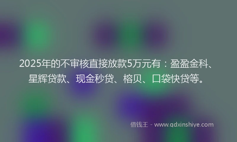 2025年的不审核直接放款5万元有：盈盈金科、星辉贷款、现金秒贷、榕贝、口袋快贷等。