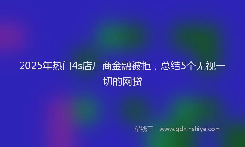 2025年热门4s店厂商金融被拒，总结5个无视一切的网贷