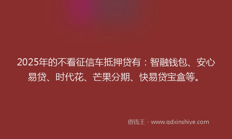 2025年的不看征信车抵押贷有：智融钱包、安心易贷、时代花、芒果分期、快易贷宝盒等。