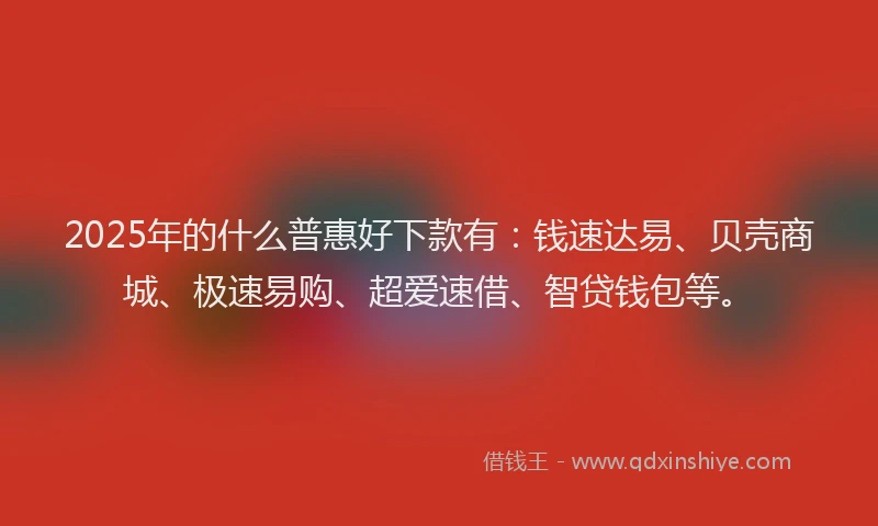 2025年的什么普惠好下款有：钱速达易、贝壳商城、极速易购、超爱速借、智贷钱包等。