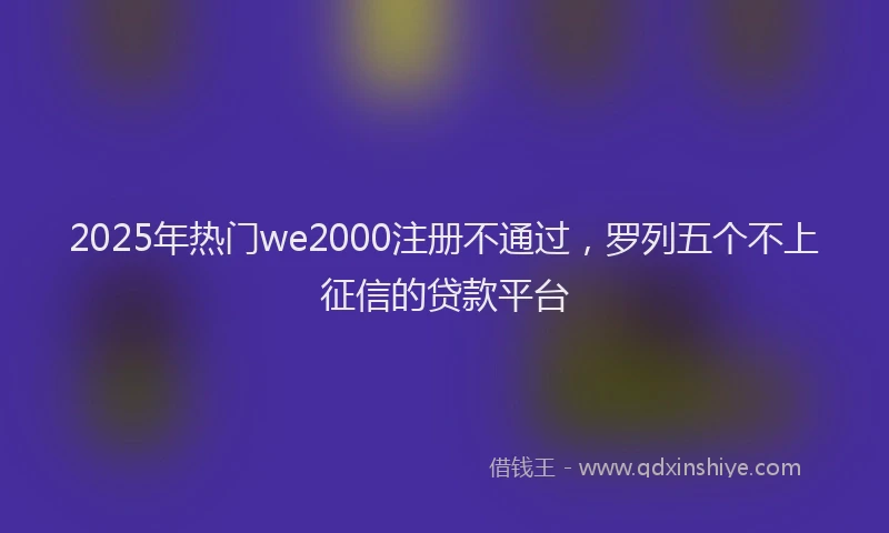 2025年热门we2000注册不通过，罗列五个不上征信的贷款平台