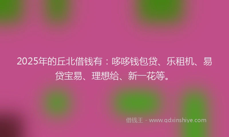 2025年的丘北借钱有：哆哆钱包贷、乐租机、易贷宝易、理想给、新一花等。