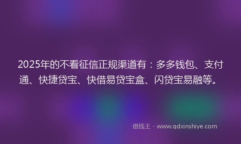 2025年的不看征信正规渠道有：多多钱包、支付通、快捷贷宝、快借易贷宝盒、闪贷宝易融等。