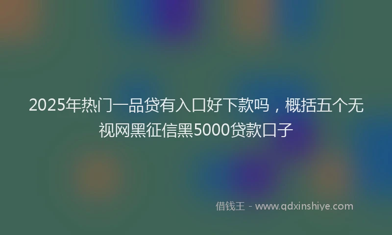 2025年热门一品贷有入口好下款吗，概括五个无视网黑征信黑5000贷款口子