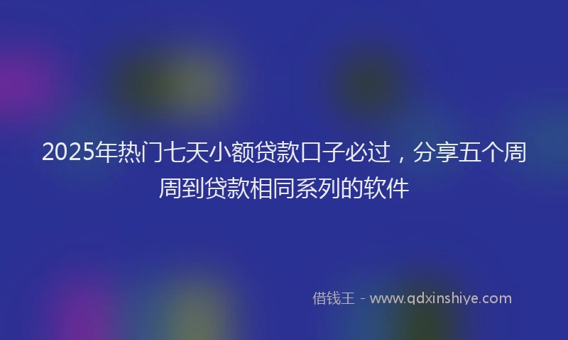 2025年热门七天小额贷款口子必过，分享五个周周到贷款相同系列的软件