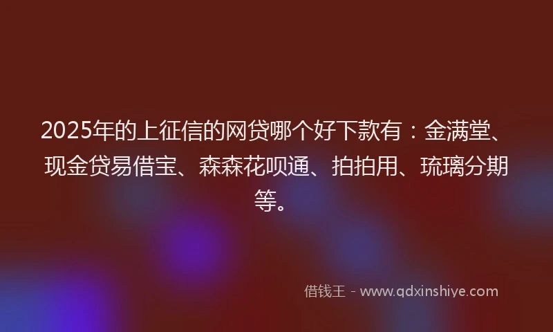 2025年的上征信的网贷哪个好下款有：金满堂、现金贷易借宝、森森花呗通、拍拍用、琉璃分期等。