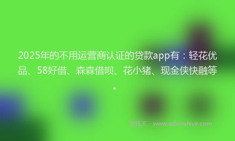 2025年的不用运营商认证的贷款app有：轻花优品、58好借、森森借呗、花小猪、现金侠快融等。