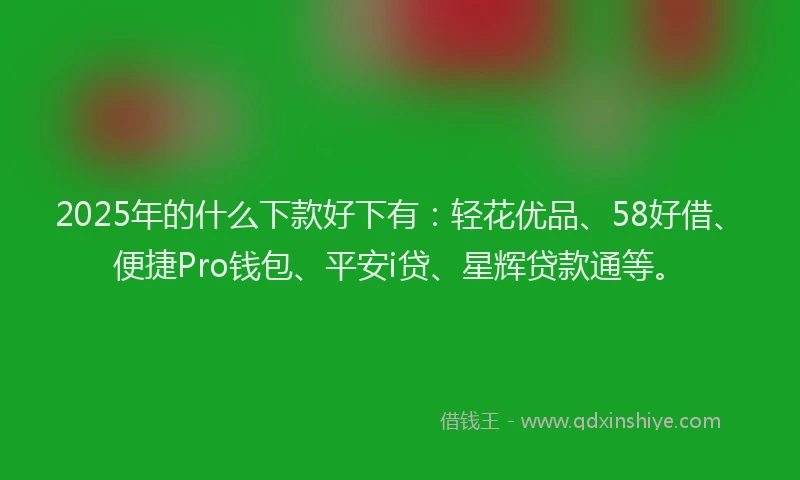 2025年的什么下款好下有：轻花优品、58好借、便捷Pro钱包、平安i贷、星辉贷款通等。
